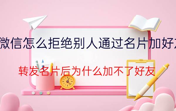 微信怎么拒绝别人通过名片加好友 转发名片后为什么加不了好友？